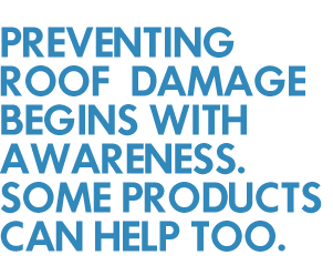 PREVENTING ROOF DAMAGE BEGINS WITH AWARENESS. SOME PRODUCTS CAN HELP TOO.